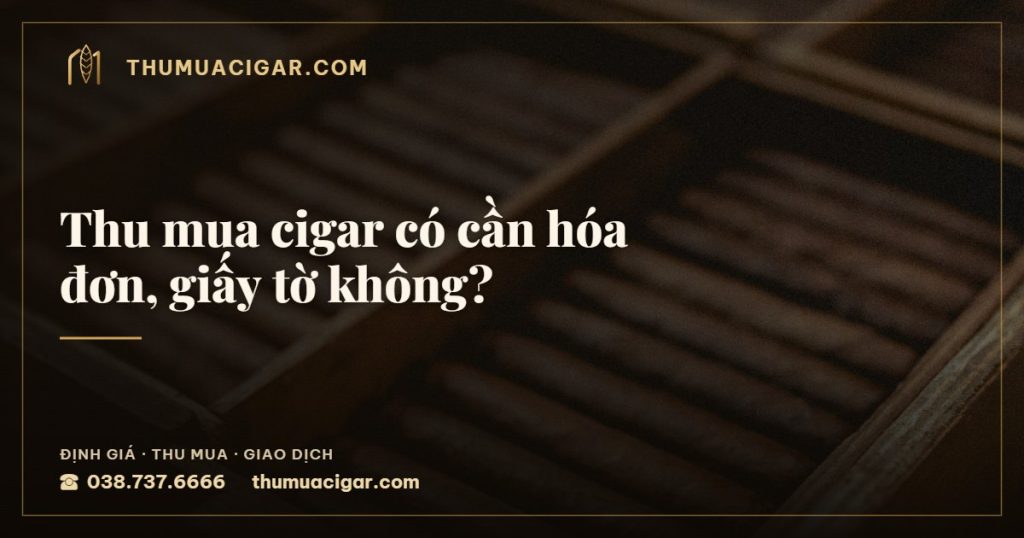 Thu mua cigar có cần hóa đơn, giấy tờ không? — thumuacigar.com