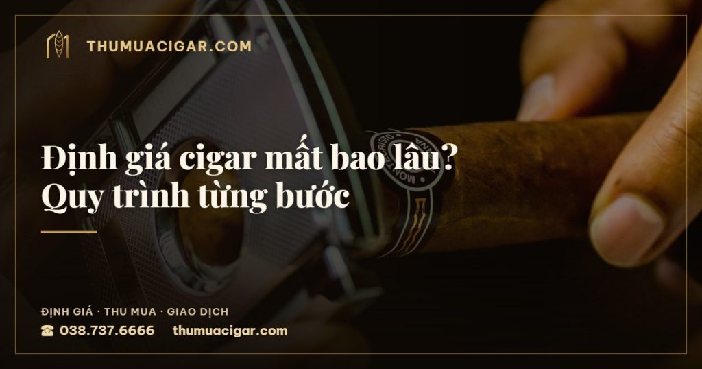 Định giá cigar mất bao lâu? Quy trình từng bước — thumuacigar.com