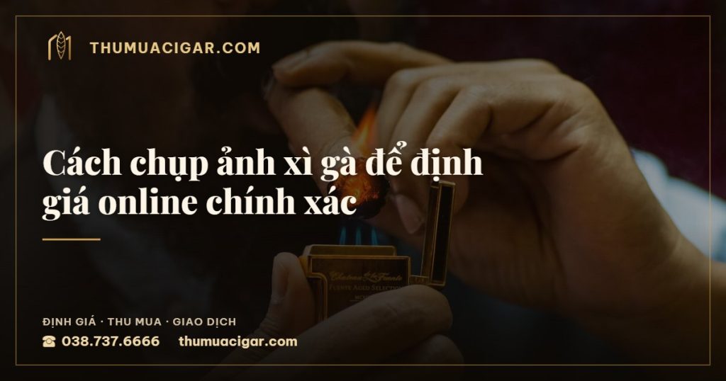 Cách chụp ảnh xì gà để định giá online chính xác — thu mua cigar giá cao, thumuacigar.com