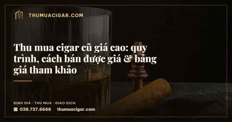 Thu mua cigar cũ giá cao: quy trình, cách bán được giá & bảng giá tham khảo, thu mua cigar giá cao, thumuacigar.com