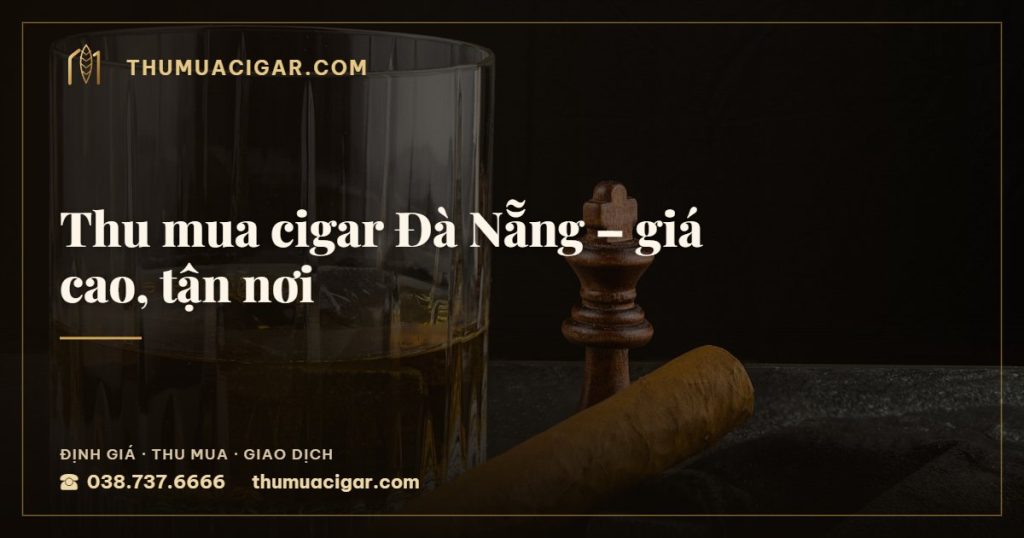 Thu mua cigar Đà Nẵng – giá cao, tận nơi — thu mua cigar giá cao, thumuacigar.com