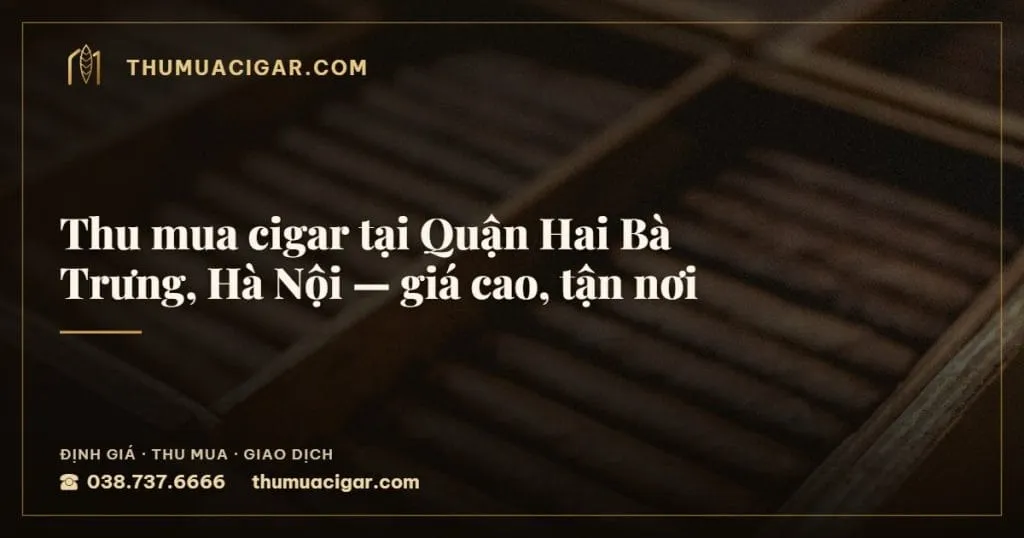 Thu mua cigar tại Quận Hai Bà Trưng, Hà Nội, giá cao, tận nơi, thu mua cigar giá cao, thumuacigar.com