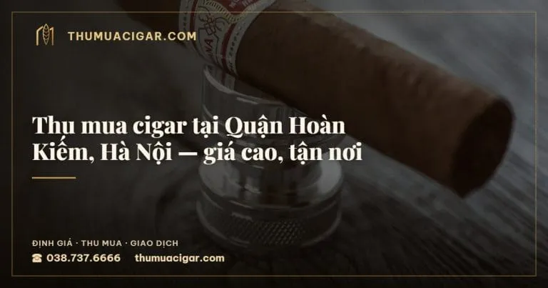 Thu mua cigar tại Quận Hoàn Kiếm, Hà Nội, giá cao, tận nơi, thu mua cigar giá cao, thumuacigar.com