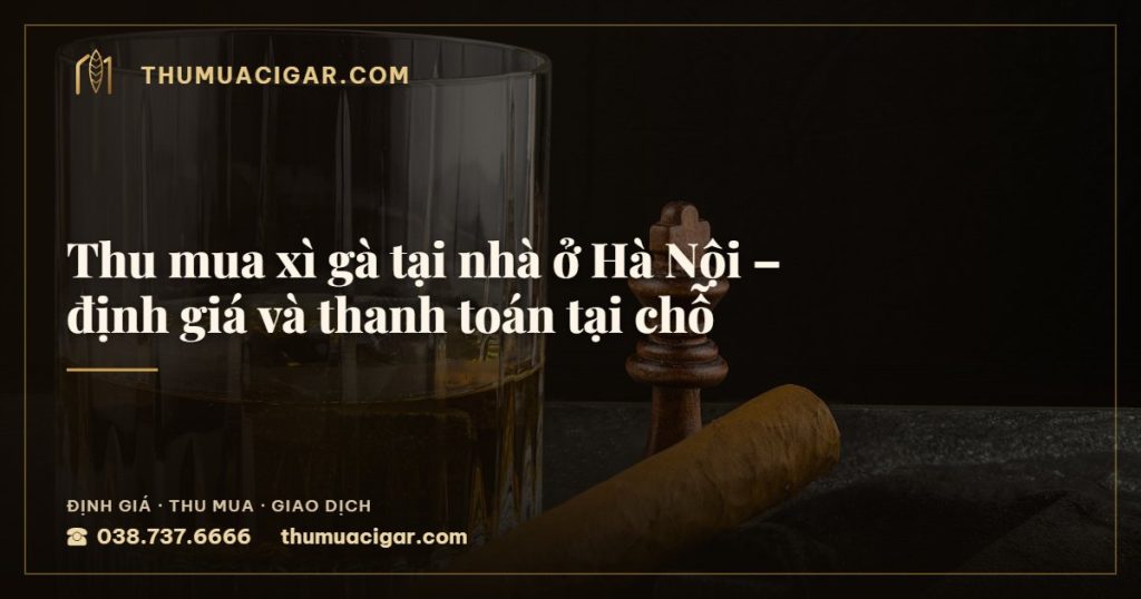 Thu mua xì gà tại nhà ở Hà Nội – định giá và thanh toán tại chỗ — thu mua cigar giá cao, thumuacigar.com