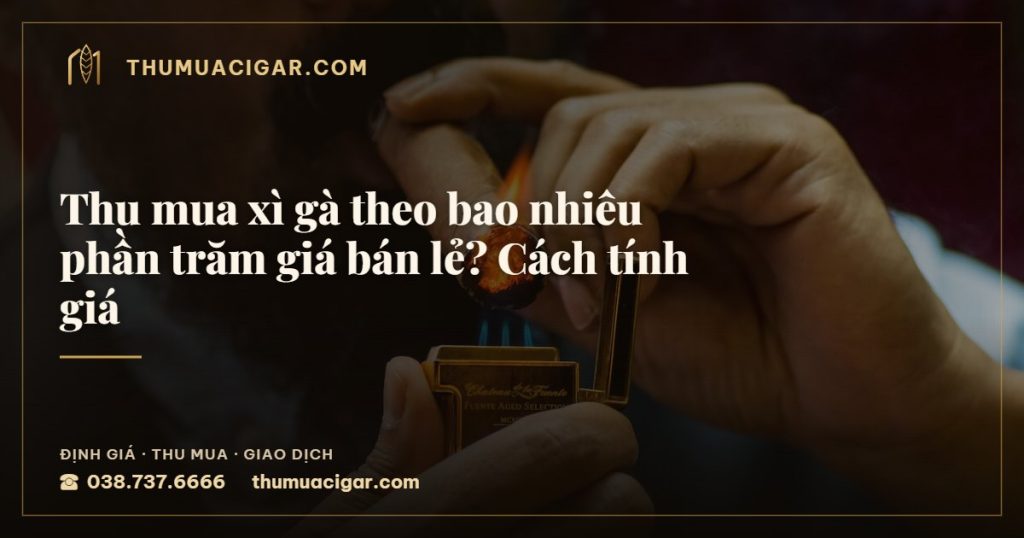 Thu mua xì gà theo bao nhiêu phần trăm giá bán lẻ? Cách tính giá — thu mua cigar giá cao, thumuacigar.com
