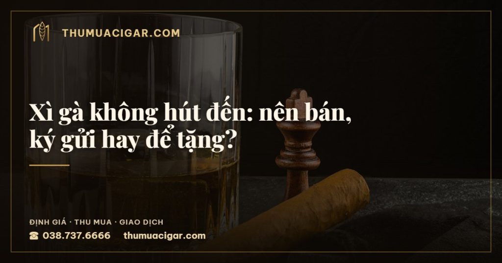 Xì gà không hút đến: nên bán, ký gửi hay để tặng? — thu mua cigar giá cao, thumuacigar.com